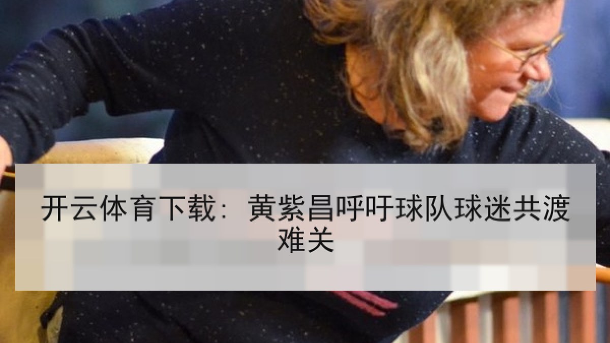 开云体育下载: 黄紫昌呼吁球队球迷共渡难关 开云体育下载: 黄紫昌呼吁球队球迷共渡难关