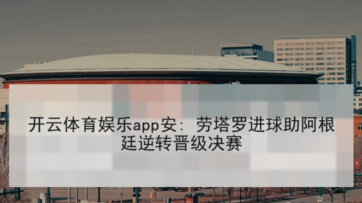开云体育娱乐app安: 劳塔罗进球助阿根廷逆转晋级决赛