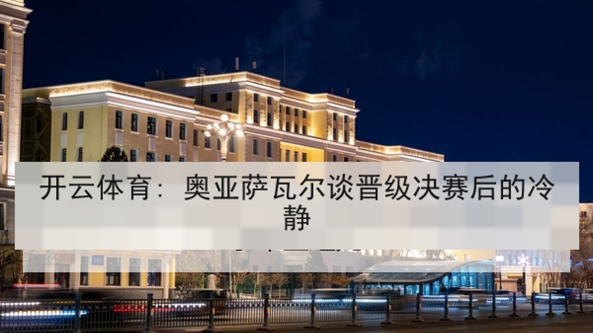 开云体育: 奥亚萨瓦尔谈晋级决赛后的冷静