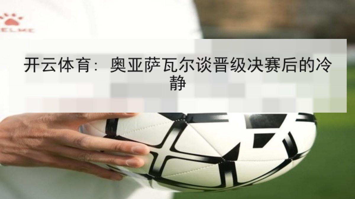 开云体育: 奥亚萨瓦尔谈晋级决赛后的冷静